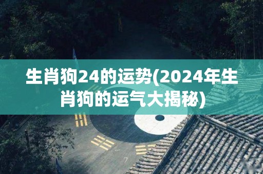 生肖狗24的运势(2024年生肖狗的运气大揭秘)