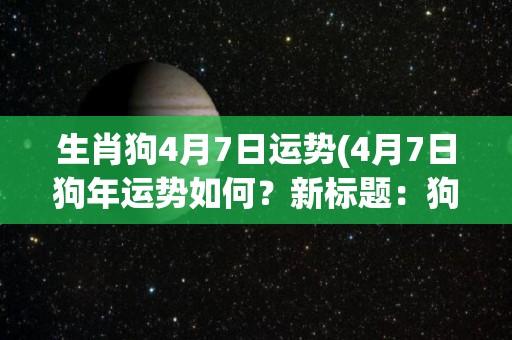 生肖狗4月7日运势(4月7日狗年运势如何？新标题：狗年4月7日运势)