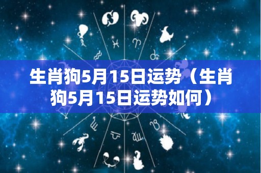 生肖狗5月15日运势（生肖狗5月15日运势如何）