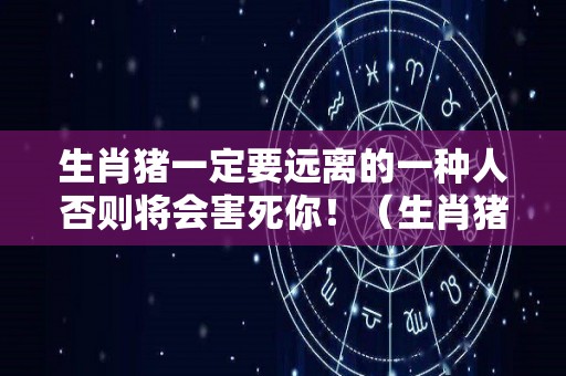 生肖猪一定要远离的一种人否则将会害死你！（生肖猪要避免的五大禁忌）