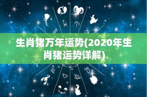 生肖猪万年运势(2020年生肖猪运势详解)