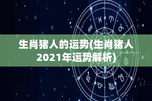 生肖猪人的运势(生肖猪人2021年运势解析)