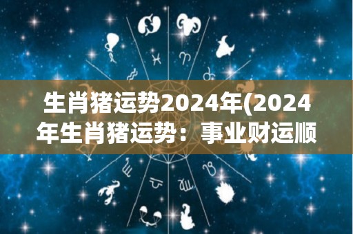 生肖猪运势2024年(2024年生肖猪运势：事业财运顺势攀升)