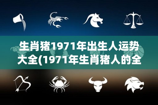 生肖猪1971年出生人运势大全(1971年生肖猪人的全年运势)