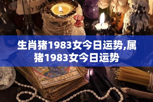 生肖猪1983女今日运势,属猪1983女今日运势