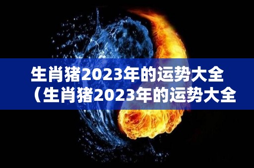 生肖猪2023年的运势大全（生肖猪2023年的运势大全图）