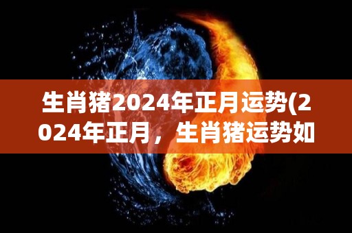 生肖猪2024年正月运势(2024年正月，生肖猪运势如何？)