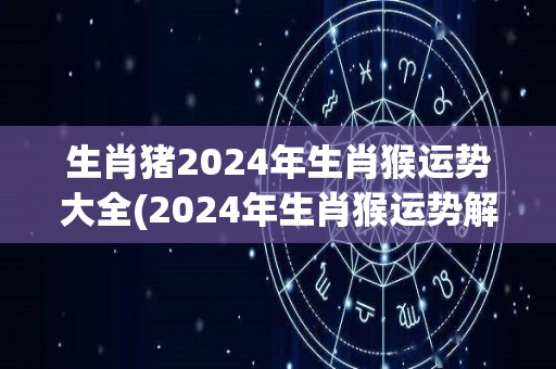 生肖猪2024年生肖猴运势大全(2024年生肖猴运势解析及运程简述)