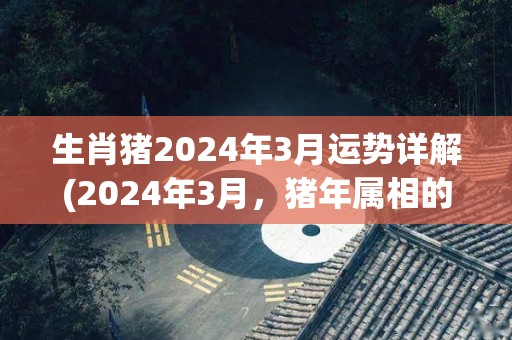 生肖猪2024年3月运势详解(2024年3月，猪年属相的运势解析)