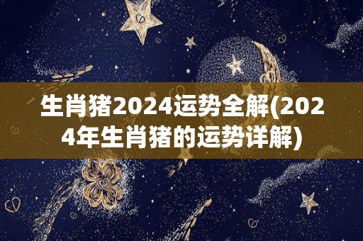 生肖猪2024运势全解(2024年生肖猪的运势详解)