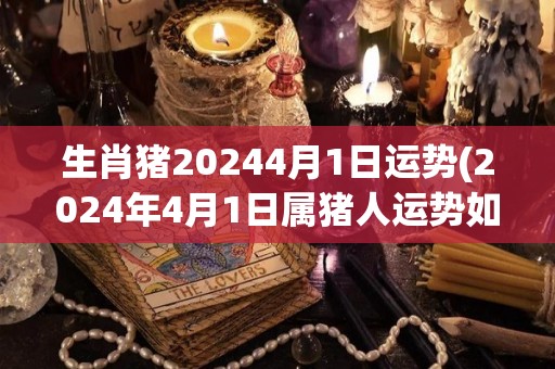 生肖猪20244月1日运势(2024年4月1日属猪人运势如何？)