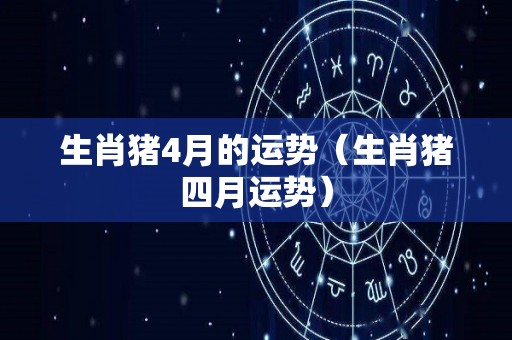 生肖猪4月的运势（生肖猪四月运势）