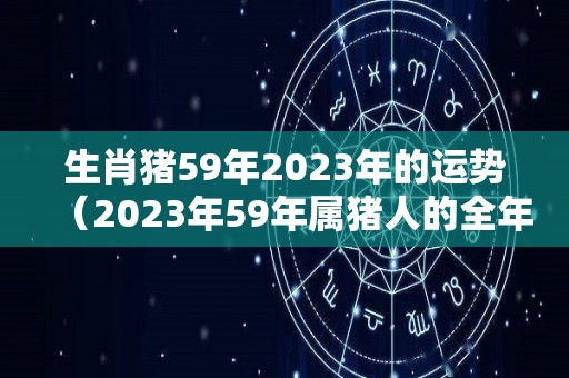 生肖猪59年2023年的运势（2023年59年属猪人的全年运势）