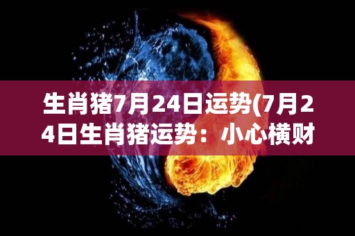 生肖猪7月24日运势(7月24日生肖猪运势：小心横财损失，务必谨慎决策)