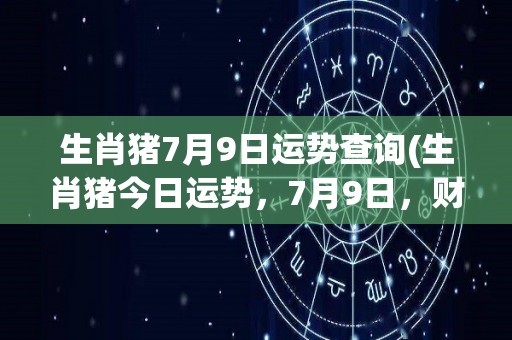 生肖猪7月9日运势查询(生肖猪今日运势，7月9日，财运不俗，情感甜蜜。)