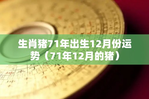 生肖猪71年出生12月份运势（71年12月的猪）