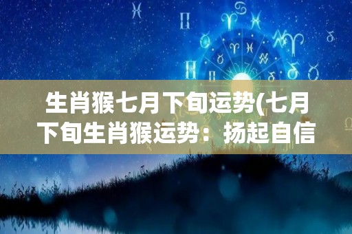 生肖猴七月下旬运势(七月下旬生肖猴运势：扬起自信微笑，迎接好机会)