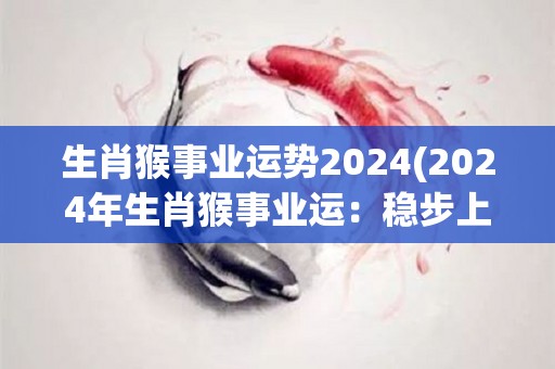 生肖猴事业运势2024(2024年生肖猴事业运：稳步上升，展现领导能力)