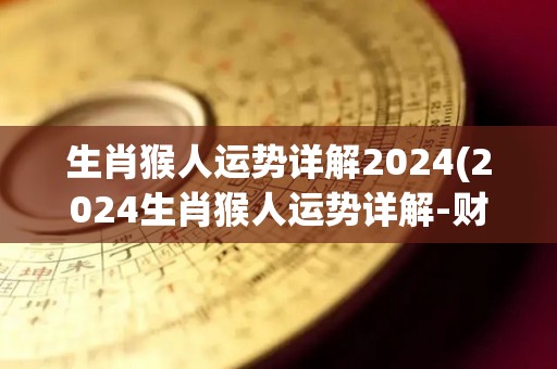 生肖猴人运势详解2024(2024生肖猴人运势详解-财源滚滚，桃花旺盛)