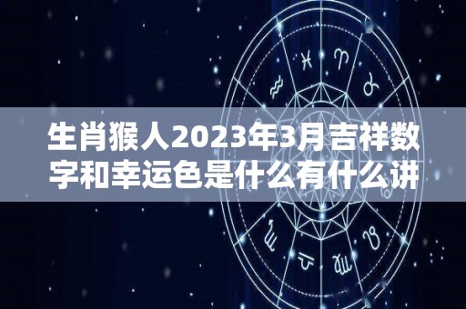 生肖猴人2023年3月吉祥数字和幸运色是什么有什么讲究（2021年属猴的3月份的财运）