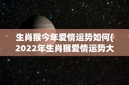 生肖猴今年爱情运势如何(2022年生肖猴爱情运势大揭秘)