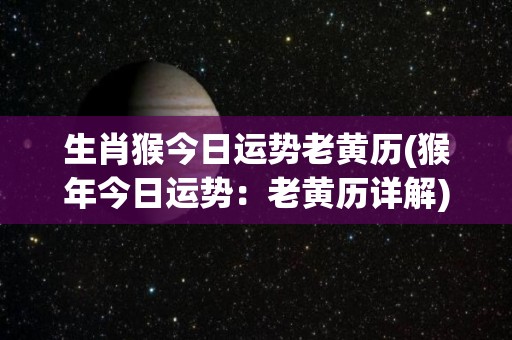 生肖猴今日运势老黄历(猴年今日运势：老黄历详解)