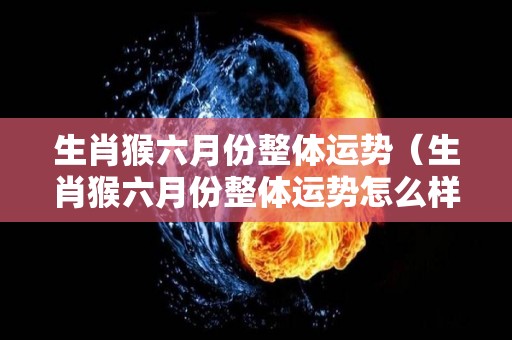 生肖猴六月份整体运势（生肖猴六月份整体运势怎么样）