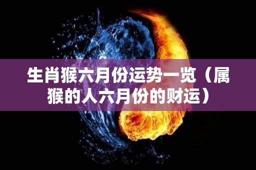 生肖猴六月份运势一览（属猴的人六月份的财运）