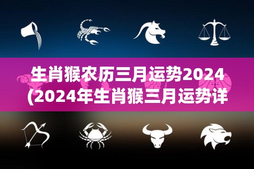 生肖猴农历三月运势2024(2024年生肖猴三月运势详解)