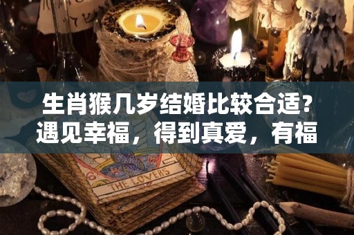 生肖猴几岁结婚比较合适？遇见幸福，得到真爱，有福有钱（属猴几岁结婚最好）