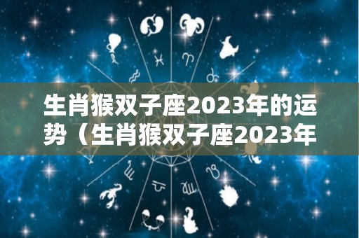 生肖猴双子座2023年的运势（生肖猴双子座2023年的运势及运程）