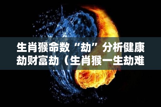 生肖猴命数“劫”分析健康劫财富劫（生肖猴一生劫难在何时）