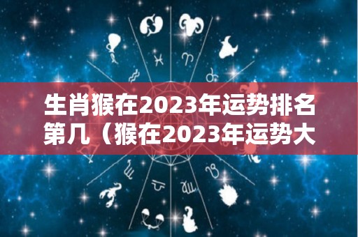 生肖猴在2023年运势排名第几（猴在2023年运势大家找算命网）