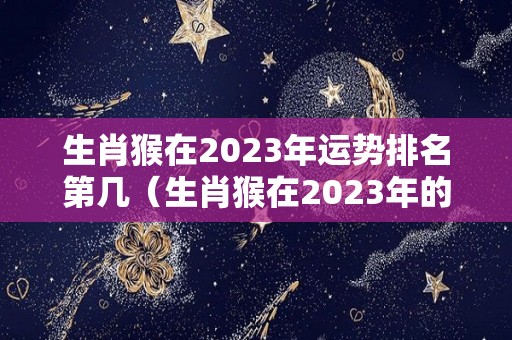 生肖猴在2023年运势排名第几（生肖猴在2023年的运势）