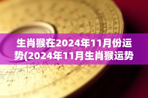 生肖猴在2024年11月份运势(2024年11月生肖猴运势展望)