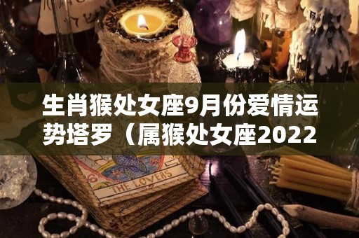 生肖猴处女座9月份爱情运势塔罗（属猴处女座2022年运势完整版）