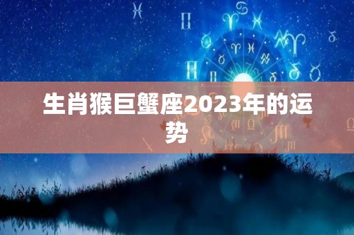 生肖猴巨蟹座2023年的运势