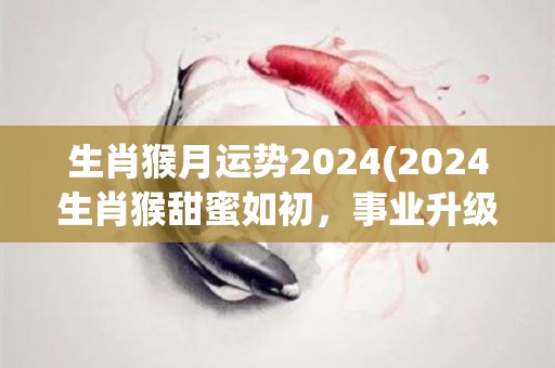 生肖猴月运势2024(2024生肖猴甜蜜如初，事业升级加薪领先！)