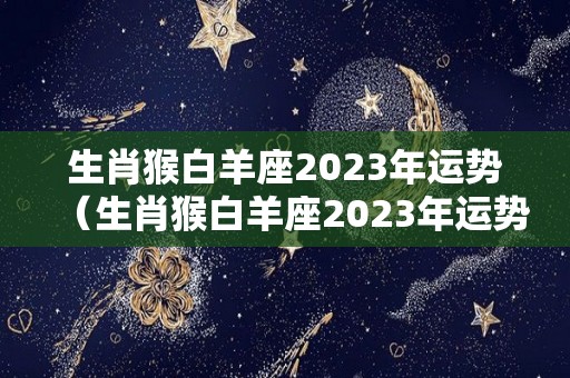 生肖猴白羊座2023年运势（生肖猴白羊座2023年运势如何）