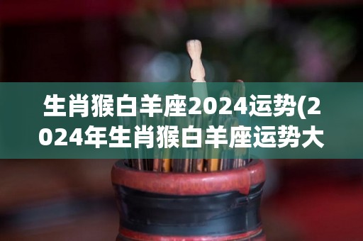 生肖猴白羊座2024运势(2024年生肖猴白羊座运势大揭秘)