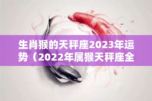 生肖猴的天秤座2023年运势（2022年属猴天秤座全年运势）