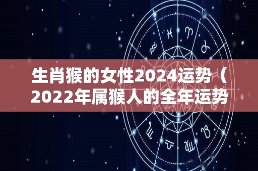 生肖猴的女性2024运势（2022年属猴人的全年运势女性2004）