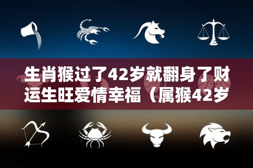 生肖猴过了42岁就翻身了财运生旺爱情幸福（属猴42岁这一劫怎样化解）