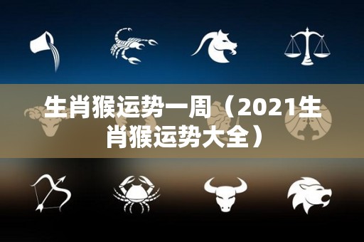 生肖猴运势一周（2021生肖猴运势大全）