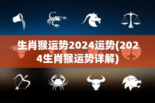 生肖猴运势2024运势(2024生肖猴运势详解)