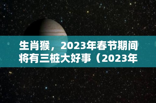 生肖猴，2023年春节期间将有三桩大好事（2023年属猴下半年要出大事）