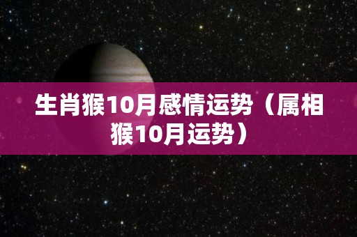 生肖猴10月感情运势（属相猴10月运势）