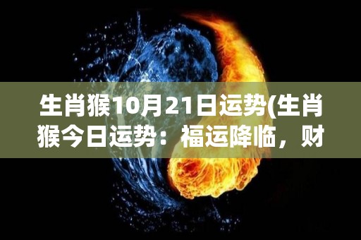 生肖猴10月21日运势(生肖猴今日运势：福运降临，财运亨通)