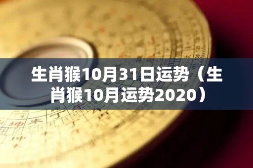 生肖猴10月31日运势（生肖猴10月运势2020）