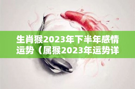 生肖猴2023年下半年感情运势（属猴2023年运势详解）